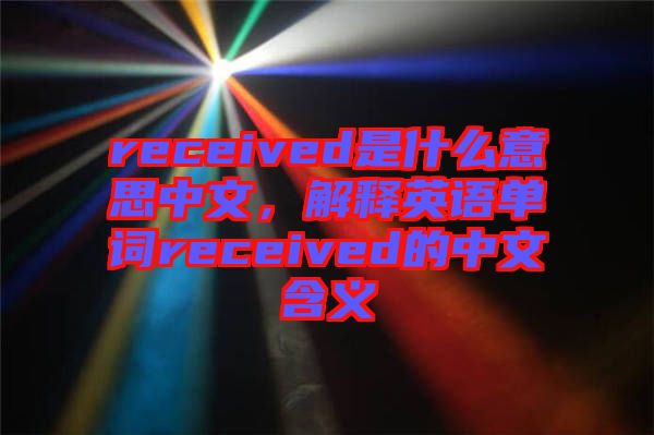 received是什么意思中文，解釋英語(yǔ)單詞received的中文含義