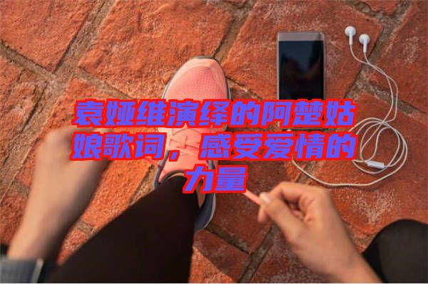 袁婭維演繹的阿楚姑娘歌詞，感受愛情的力量