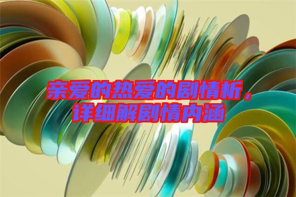 親愛的熱愛的劇情析，詳細(xì)解劇情內(nèi)涵
