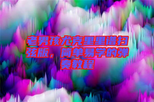 老男孩尤克里里譜掃弦版，簡(jiǎn)單易學(xué)的彈奏教程