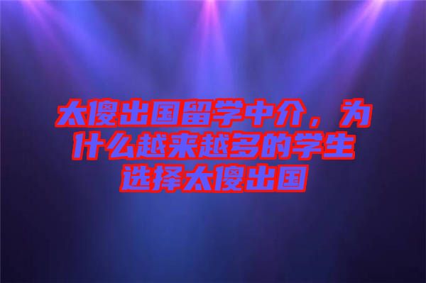 太傻出國留學(xué)中介，為什么越來越多的學(xué)生選擇太傻出國
