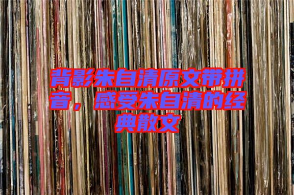 背影朱自清原文帶拼音，感受朱自清的經(jīng)典散文