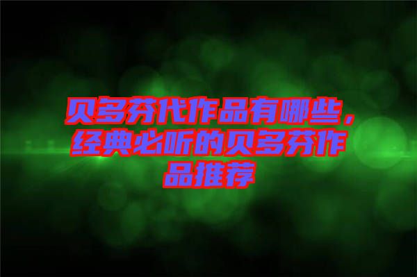 貝多芬代作品有哪些，經(jīng)典必聽的貝多芬作品推薦