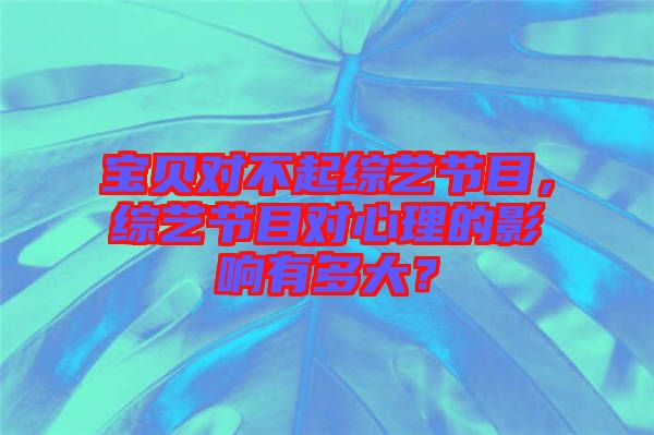 寶貝對不起綜藝節(jié)目，綜藝節(jié)目對心理的影響有多大？