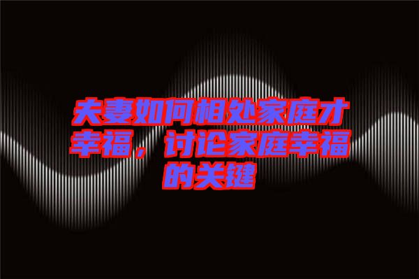 夫妻如何相處家庭才幸福，討論家庭幸福的關(guān)鍵