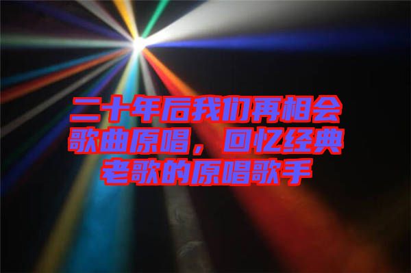 二十年后我們?cè)傧鄷?huì)歌曲原唱，回憶經(jīng)典老歌的原唱歌手
