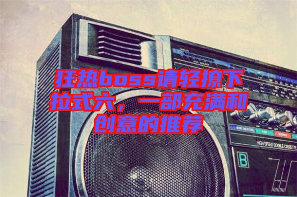狂熱boss請(qǐng)輕撩下拉式六，一部充滿和創(chuàng)意的推薦