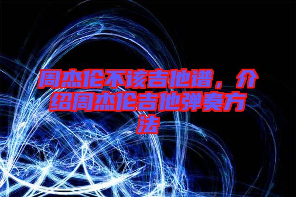 周杰倫不該吉他譜，介紹周杰倫吉他彈奏方法