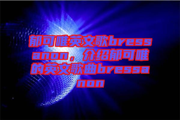 郁可唯英文歌bressanon，介紹郁可唯的英文歌曲bressanon