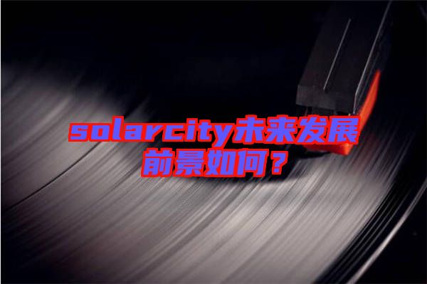 solarcity未來(lái)發(fā)展前景如何？