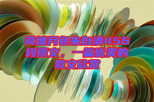 荷塘月色朱自清456段原文，一篇優(yōu)美的散文欣賞