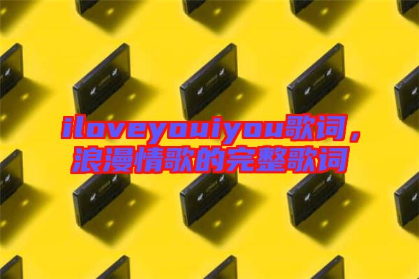 iloveyouiyou歌詞，浪漫情歌的完整歌詞