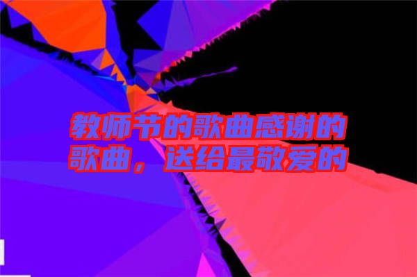 教師節(jié)的歌曲感謝的歌曲，送給最敬愛的