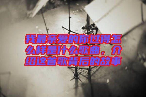 我最親愛(ài)的你過(guò)得怎么樣是什么歌曲，介紹這首歌背后的故事