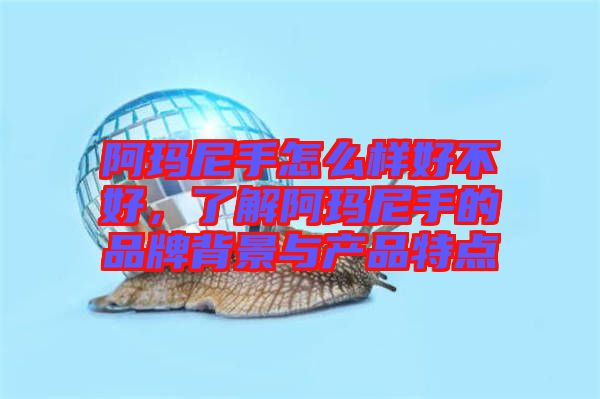 阿瑪尼手怎么樣好不好，了解阿瑪尼手的品牌背景與產(chǎn)品特點