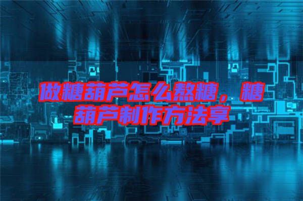 做糖葫蘆怎么熬糖，糖葫蘆制作方法享