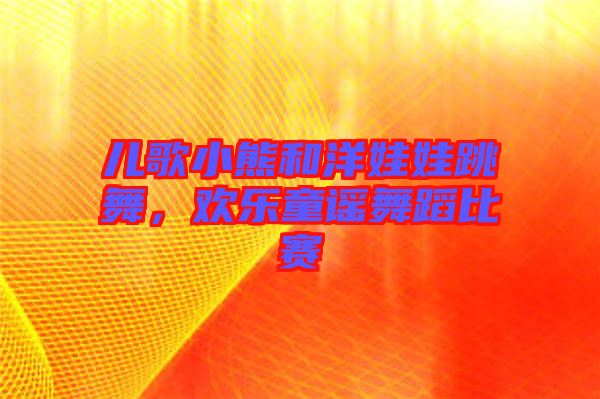兒歌小熊和洋娃娃跳舞，歡樂童謠舞蹈比賽