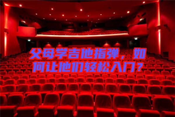 父母學(xué)吉他指彈，如何讓他們輕松入門？