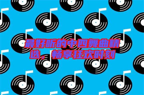 最好聽(tīng)的中四舞曲精選，暢享狂歡時(shí)刻