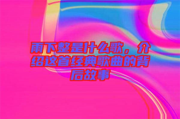 雨下整是什么歌，介紹這首經(jīng)典歌曲的背后故事