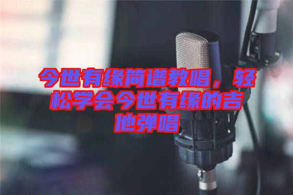 今世有緣簡(jiǎn)譜教唱，輕松學(xué)會(huì)今世有緣的吉他彈唱