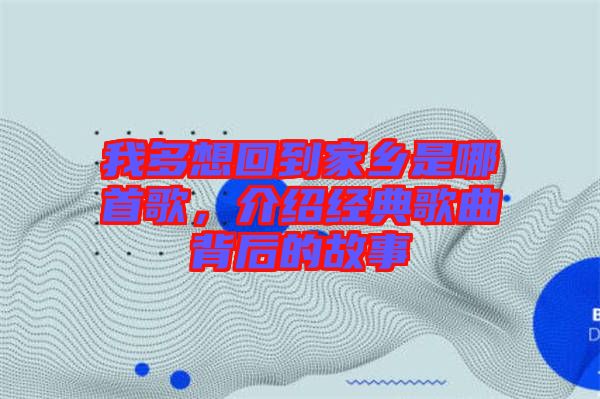 我多想回到家鄉(xiāng)是哪首歌，介紹經(jīng)典歌曲背后的故事