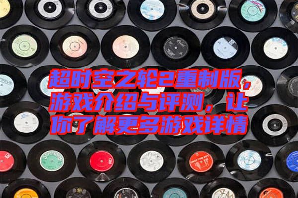 超時空之輪2重制版，游戲介紹與評測，讓你了解更多游戲詳情