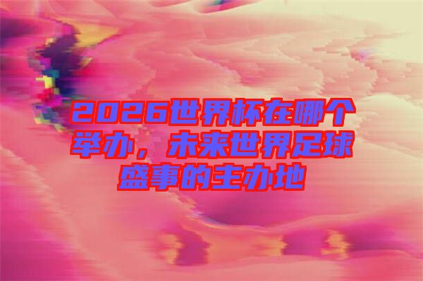2026世界杯在哪個(gè)舉辦，未來(lái)世界足球盛事的主辦地
