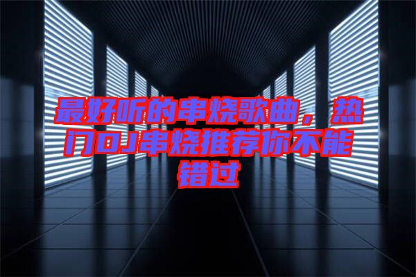 最好聽的串燒歌曲，熱門DJ串燒推薦你不能錯過