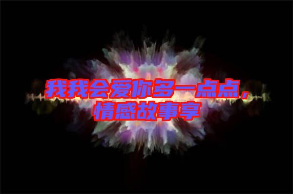 我我會(huì)愛你多一點(diǎn)點(diǎn)，情感故事享