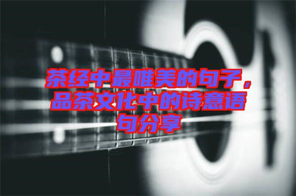 茶經(jīng)中最唯美的句子，品茶文化中的詩(shī)意語(yǔ)句分享