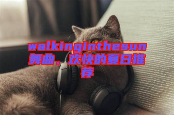 walkinginthesun舞曲，歡快的夏日推薦