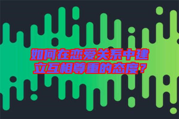 如何在戀愛關(guān)系中建立互相尊重的態(tài)度？