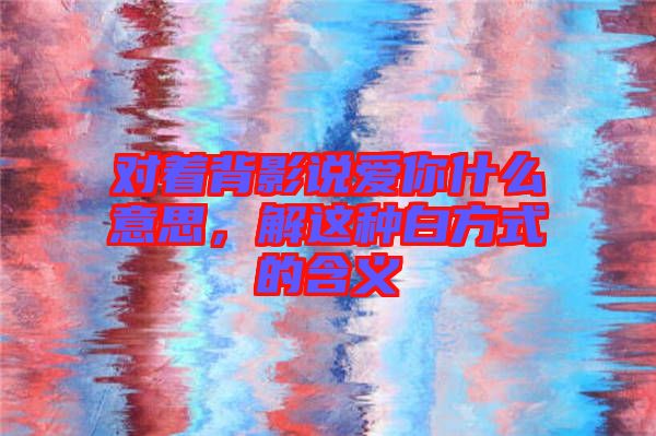 對著背影說愛你什么意思，解這種白方式的含義