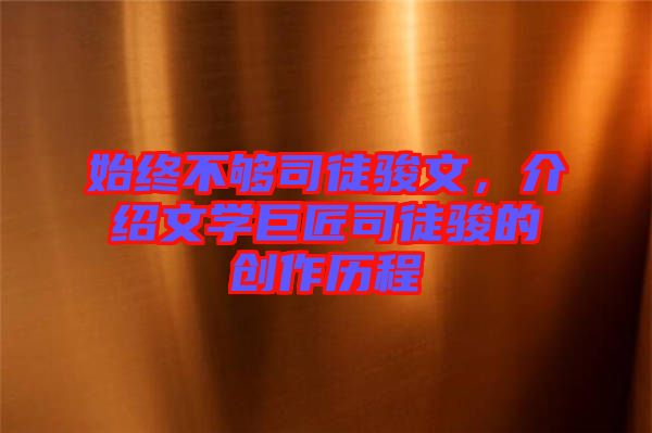 始終不夠司徒駿文，介紹文學(xué)巨匠司徒駿的創(chuàng)作歷程