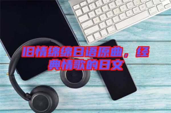 舊情綿綿日語原曲，經典情歌的日文