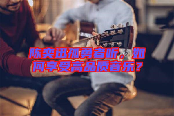 陳奕迅孤勇者聽(tīng)，如何享受高品質(zhì)音樂(lè)？