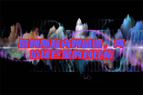 詹姆斯和內(nèi)姆哈德，兩位球巨星的對比析