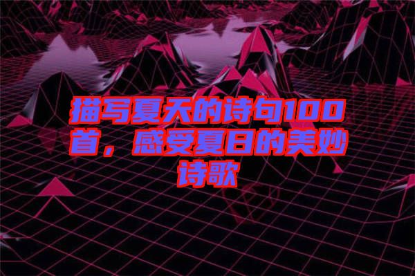 描寫夏天的詩句100首，感受夏日的美妙詩歌