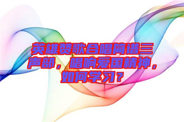 英雄贊歌合唱簡譜三聲部，唱響愛國精神，如何學(xué)習(xí)？
