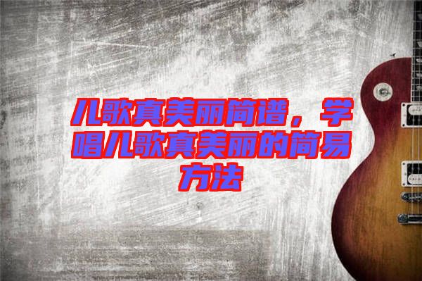 兒歌真美麗簡(jiǎn)譜，學(xué)唱兒歌真美麗的簡(jiǎn)易方法