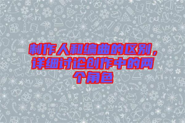 制作人和編曲的區(qū)別，詳細(xì)討論創(chuàng)作中的兩個角色