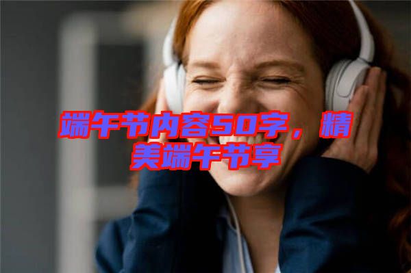 端午節(jié)內(nèi)容50字，精美端午節(jié)享