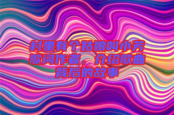 村里有個姑娘叫小芳歌詞作者，介紹歌曲背后的故事