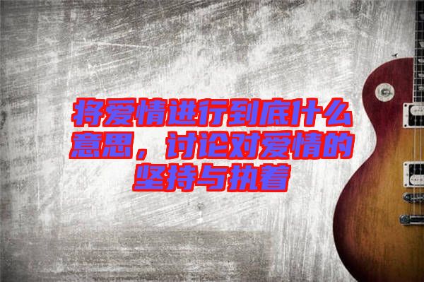 將愛情進行到底什么意思，討論對愛情的堅持與執(zhí)著