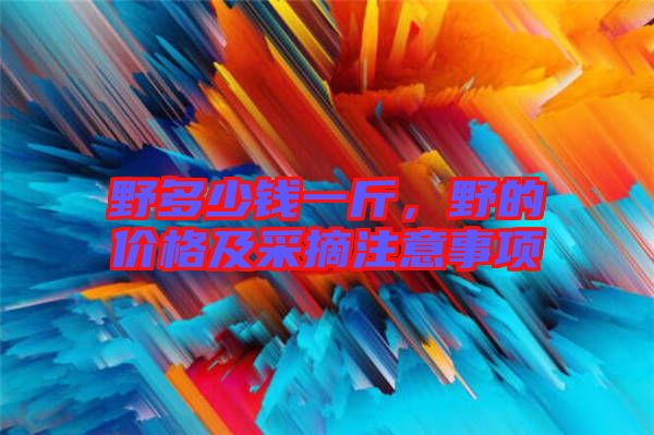 野多少錢一斤，野的價(jià)格及采摘注意事項(xiàng)