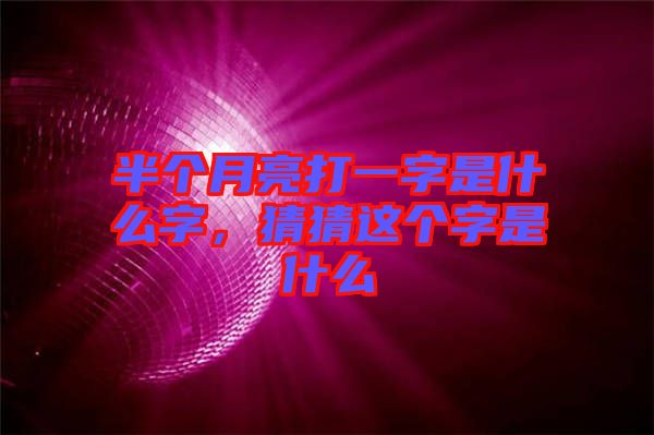 半個(gè)月亮打一字是什么字，猜猜這個(gè)字是什么