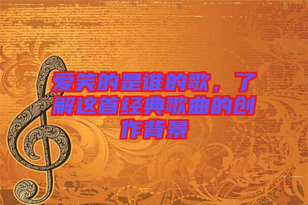 愛(ài)笑的是誰(shuí)的歌，了解這首經(jīng)典歌曲的創(chuàng)作背景