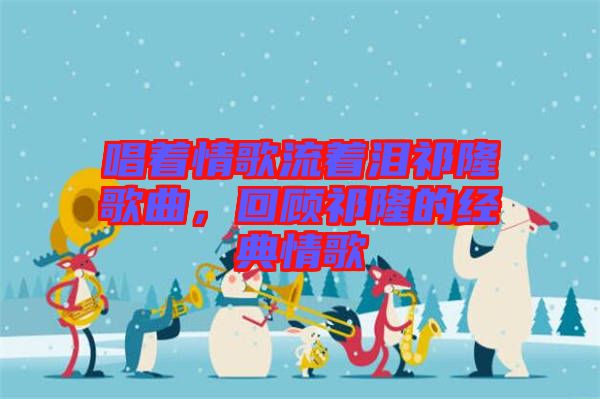 唱著情歌流著淚祁隆歌曲，回顧祁隆的經(jīng)典情歌