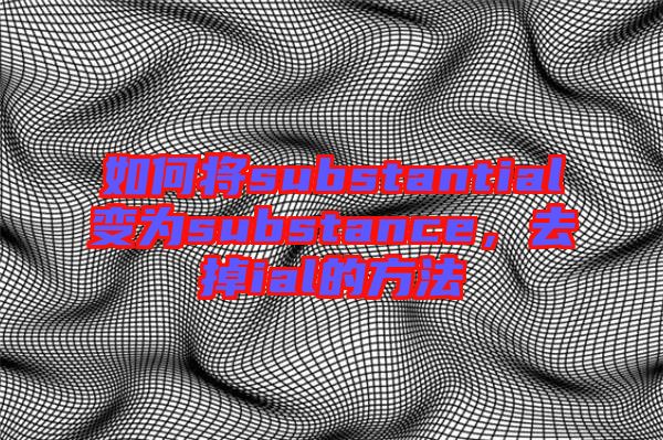 如何將substantial變?yōu)閟ubstance，去掉ial的方法